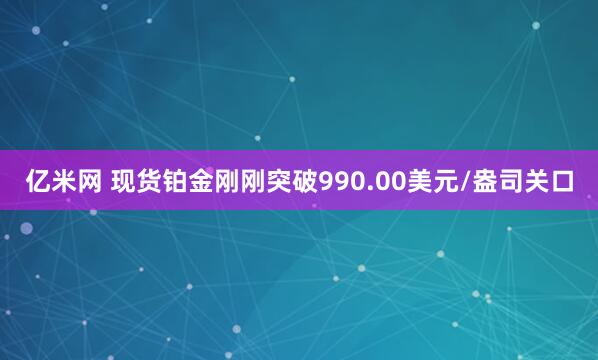 亿米网 现货铂金刚刚突破990.00美元/盎司关口
