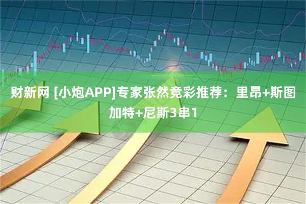 财新网 [小炮APP]专家张然竞彩推荐：里昂+斯图加特+尼斯3串1
