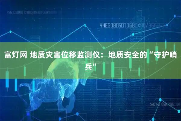 富灯网 地质灾害位移监测仪：地质安全的“守护哨兵”