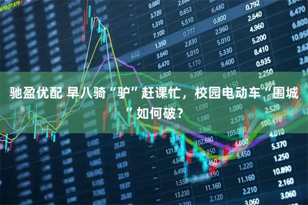驰盈优配 早八骑“驴”赶课忙，校园电动车“围城”如何破？