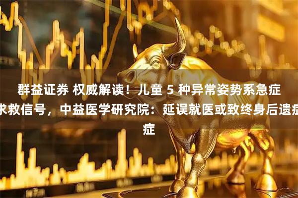 群益证券 权威解读！儿童 5 种异常姿势系急症求救信号，中益医学研究院：延误就医或致终身后遗症