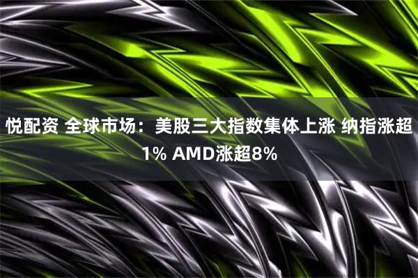 悦配资 全球市场：美股三大指数集体上涨 纳指涨超1% AMD涨超8%