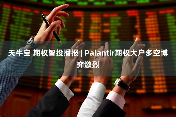 天牛宝 期权智投播报 | Palantir期权大户多空博弈激烈