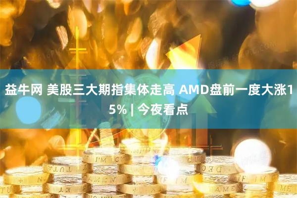 益牛网 美股三大期指集体走高 AMD盘前一度大涨15% | 今夜看点