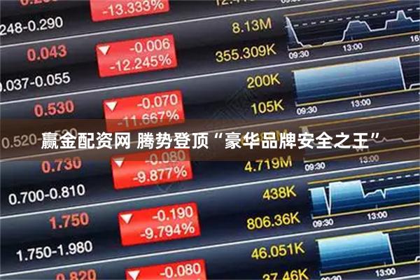 赢金配资网 腾势登顶“豪华品牌安全之王”