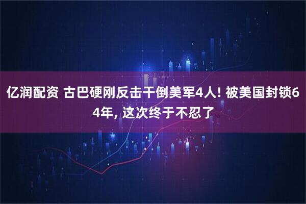 亿润配资 古巴硬刚反击干倒美军4人! 被美国封锁64年, 这次终于不忍了