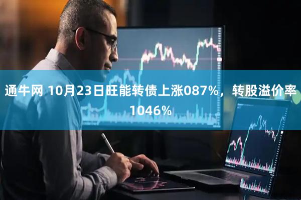 通牛网 10月23日旺能转债上涨087%，转股溢价率1046%
