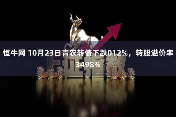 恒牛网 10月23日青农转债下跌012%，转股溢价率3498%