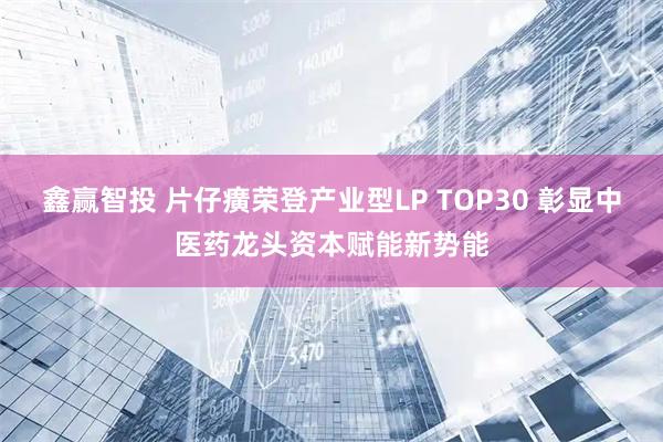 鑫赢智投 片仔癀荣登产业型LP TOP30 彰显中医药龙头资本赋能新势能